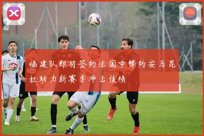 福建队即将签约法国中锋约安马昆杜助力新赛季冲击佳绩