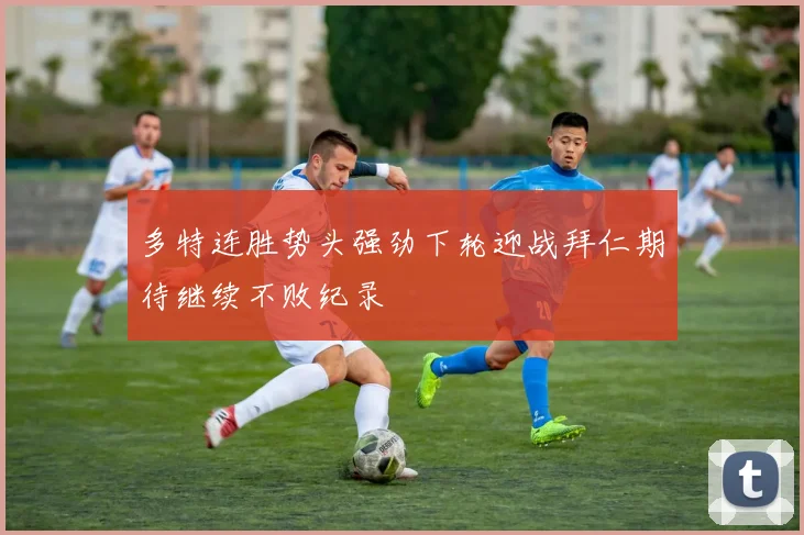 多特连胜势头强劲下轮迎战拜仁期待继续不败纪录